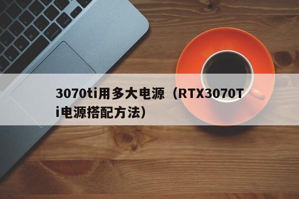 RTX3070Ti电源搭配方法(3070ti用多大电源)