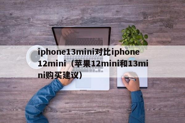 苹果12mini和13mini购买建议(iphone13mini对比iphone12mini)