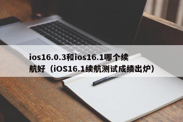 iOS16.1续航测试成绩出炉(ios16.0.3和ios16.1哪个续航好)