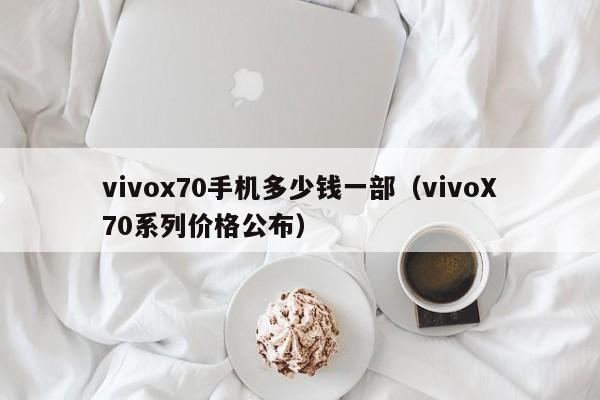 vivoX70系列价格公布(vivox70手机多少钱一部)