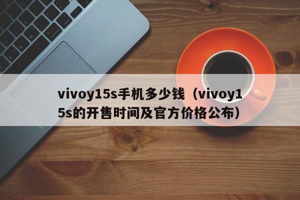 vivoy15s的开售时间及官方价格公布(vivoy15s手机多少钱)