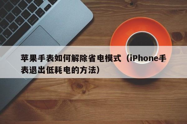 iPhone手表退出低耗电的方法(苹果手表如何解除省电模式)