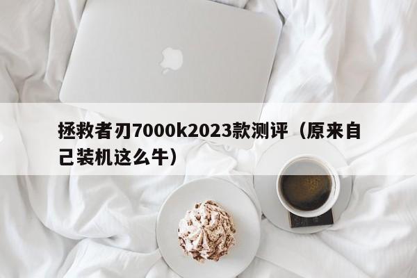 原来自己装机这么牛(拯救者刃7000k2023款测评)