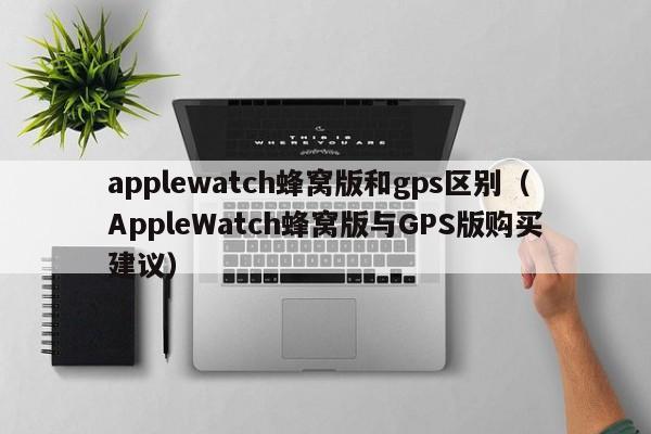 applewatch蜂窝版和gps区别