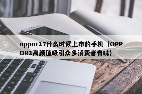 OPPOR1高颜值吸引众多消费者青睐(oppor17什么时候上市的手机)