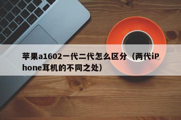 苹果a1602一代二代怎么区分