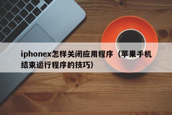 苹果手机结束运行程序的技巧(iphonex怎样关闭应用程序)