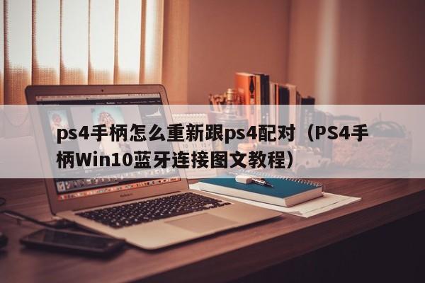 PS4手柄Win10蓝牙连接图文教程(ps4手柄怎么重新跟ps4配对)