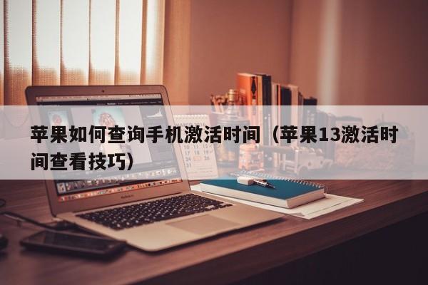 苹果13激活时间查看技巧(苹果如何查询手机激活时间)