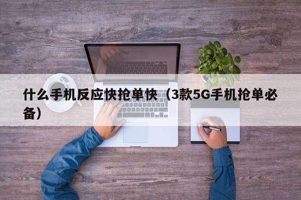 3款5G手机抢单必备(什么手机反应快抢单快)