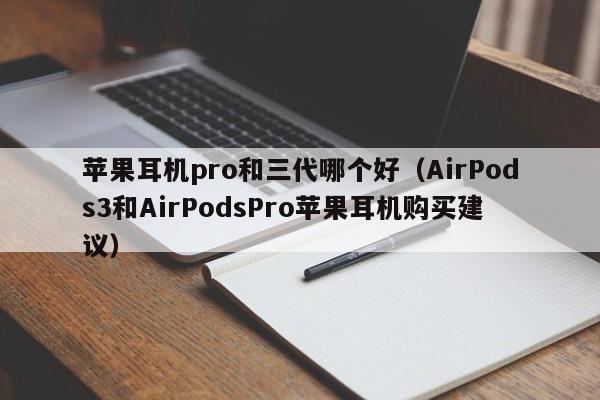 AirPods3和AirPodsPro苹果耳机购买建议(苹果耳机pro和三代哪个好)