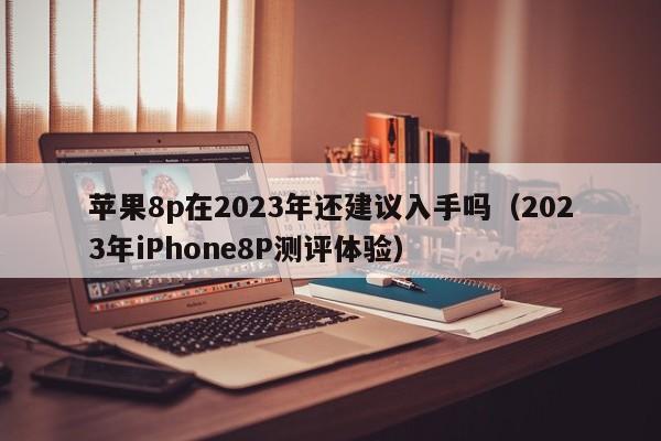 2023年iPhone8P测评体验(苹果8p在2023年还建议入手吗)