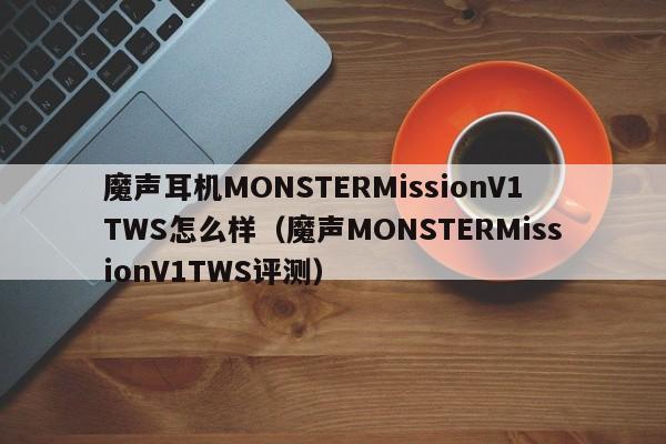 魔声耳机MONSTERMissionV1TWS怎么样