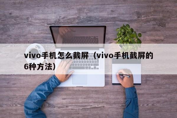 vivo手机截屏的6种方法(vivo手机怎么截屏)