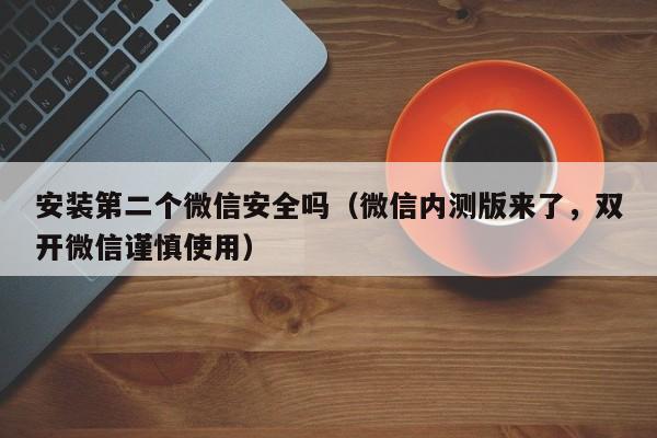 微信内测版来了，双开微信谨慎使用(安装第二个微信安全吗)