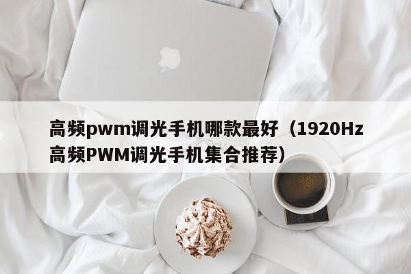 1920Hz高频PWM调光手机集合推荐(高频pwm调光手机哪款最好)