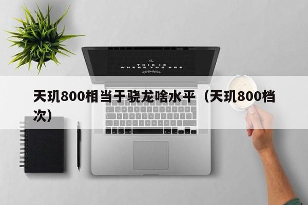 天玑800档次(天玑800相当于骁龙啥水平)(天玑800相当于骁龙什么档次)