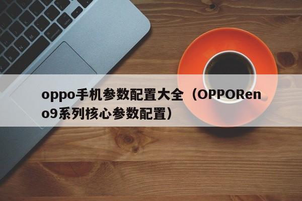 OPPOReno9系列核心参数配置(oppo手机参数配置大全)