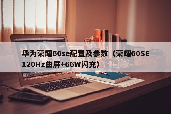 荣耀60SE120Hz曲屏+66W闪充(华为荣耀60se配置及参数)