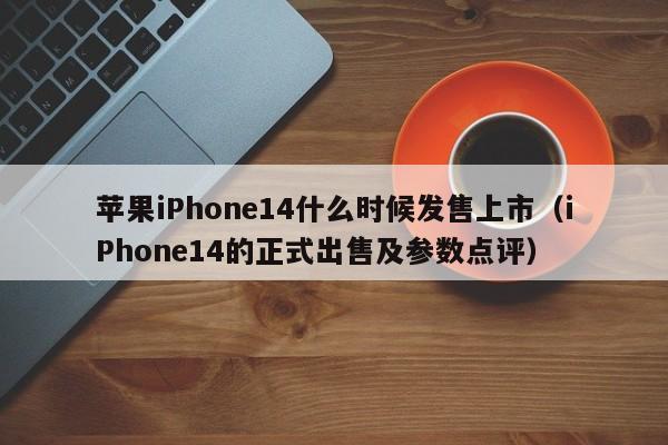 iPhone14的正式出售及参数点评(苹果iPhone14什么时候发售上市)