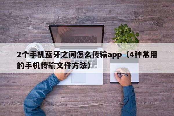 4种常用的手机传输文件方法(2个手机蓝牙之间怎么传输app)