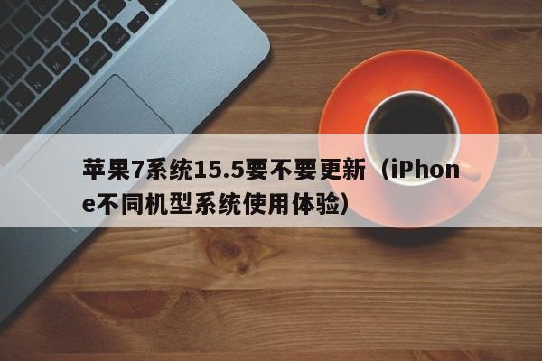 iPhone不同机型系统使用体验(苹果7系统15.5要不要更新)