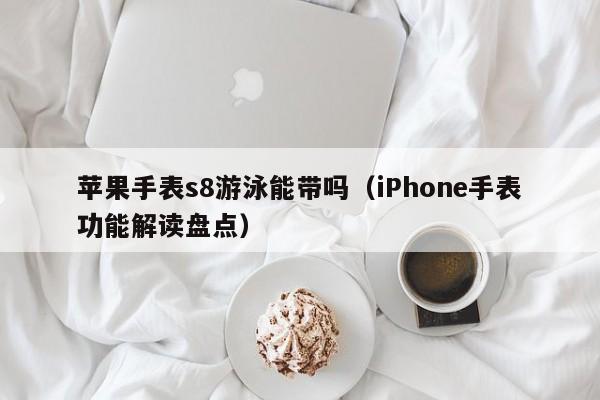 iPhone手表功能解读盘点(苹果手表s8游泳能带吗)