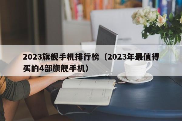 2023年最值得买的4部旗舰手机(2023旗舰手机排行榜)