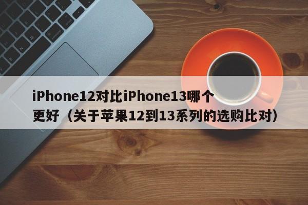 iPhone12对比iPhone13哪个更好