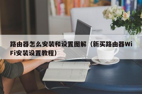 新买路由器WiFi安装设置教程(路由器怎么安装和设置图解)