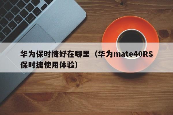 华为mate40RS保时捷使用体验(华为保时捷好在哪里)