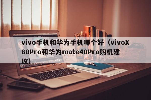 vivoX80Pro和华为mate40Pro购机建议(vivo手机和华为手机哪个好)