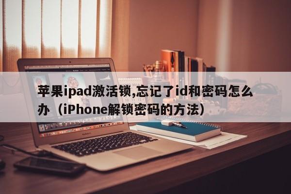 iPhone解锁密码的方法(苹果ipad激活锁,忘记了id和密码怎么办)