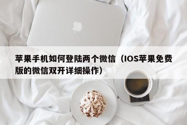 IOS苹果免费版的微信双开详细操作(苹果手机如何登陆两个微信)