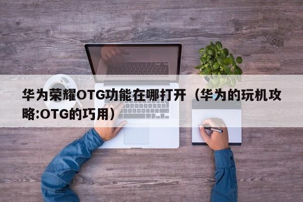 华为的玩机攻略:OTG的巧用(华为荣耀OTG功能在哪打开)