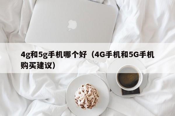 4G手机和5G手机购买建议(4g和5g手机哪个好)