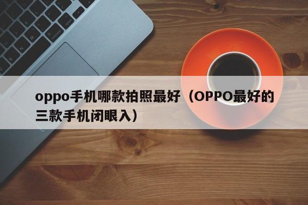 OPPO最好的三款手机闭眼入(oppo手机哪款拍照最好)