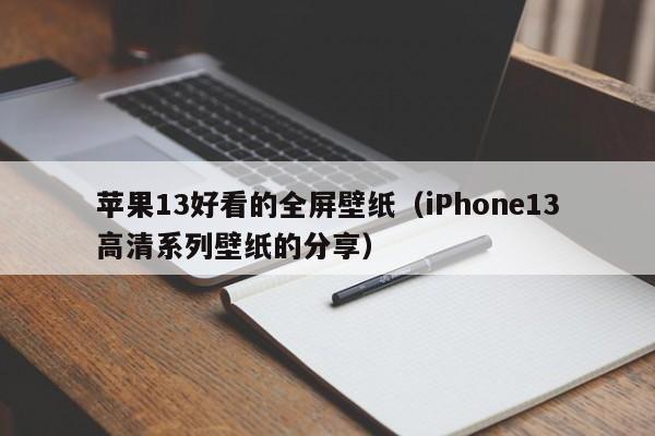 iPhone13高清系列壁纸的分享(苹果13好看的全屏壁纸)