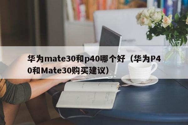 华为P40和Mate30购买建议(华为mate30和p40哪个好)