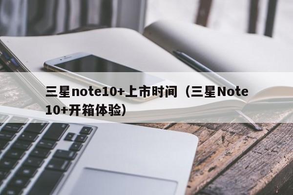 三星Note10+开箱体验(三星note10+上市时间)