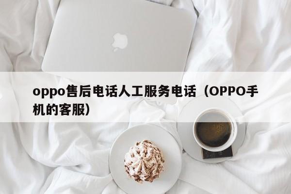 OPPO手机的客服(oppo售后电话人工服务电话)