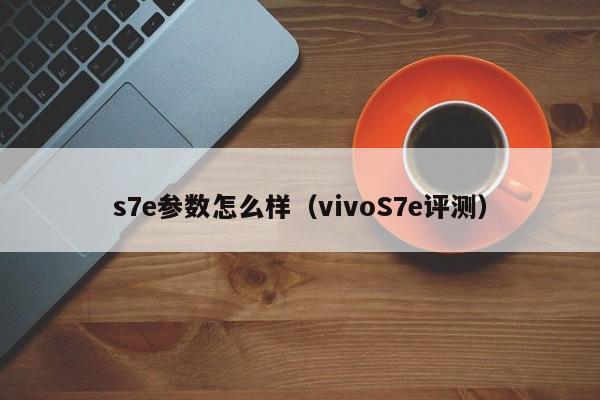 vivoS7e评测(s7e参数怎么样)(vivo s7e评测)