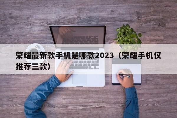 荣耀最新款手机是哪款2023