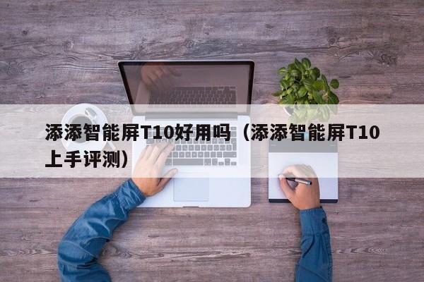 添添智能屏T10上手评测(添添智能屏T10好用吗)