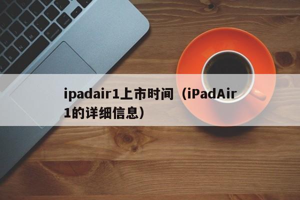 iPadAir1的详细信息(ipadair1上市时间)(ipadair1是哪一年上市的)