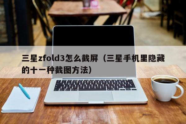 三星手机里隐藏的十一种截图方法(三星zfold3怎么截屏)