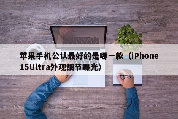 iPhone15Ultra外观细节曝光(苹果手机公认最好的是哪一款)