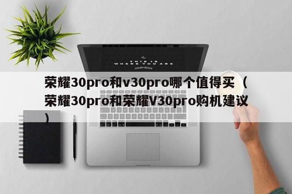 荣耀30pro和荣耀V30pro购机建议(荣耀30pro和v30pro哪个值得买)