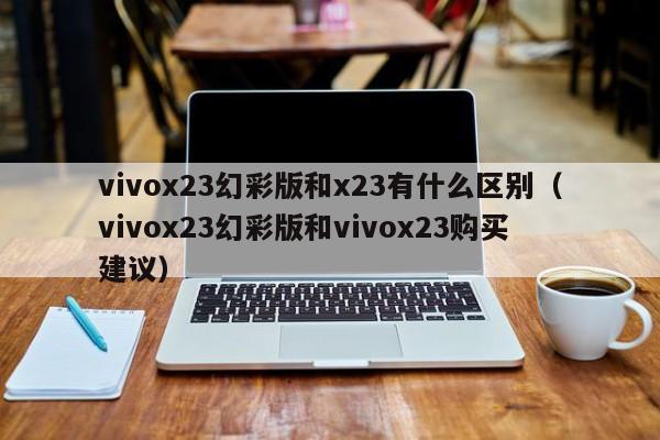 vivox23幻彩版和vivox23购买建议(vivox23幻彩版和x23有什么区别)