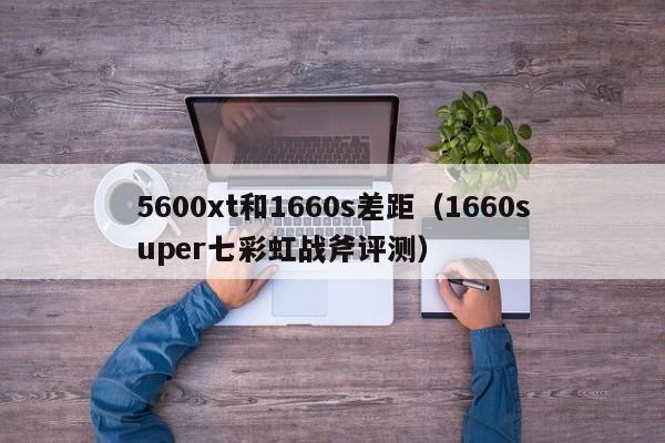 1660super七彩虹战斧评测(5600xt和1660s差距)